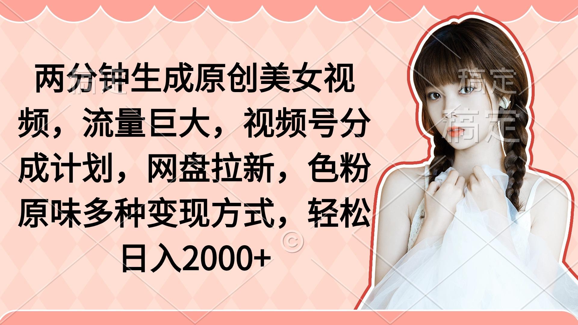 (9347期)两分钟生成原创美女视频，流量巨大，视频号分成计划，网盘拉新，色粉原…-轻创星球网