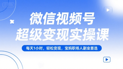 微信视频号超级变现实操课，每天1小时，轻松变现，宝妈职场人副业首选-轻创星球网