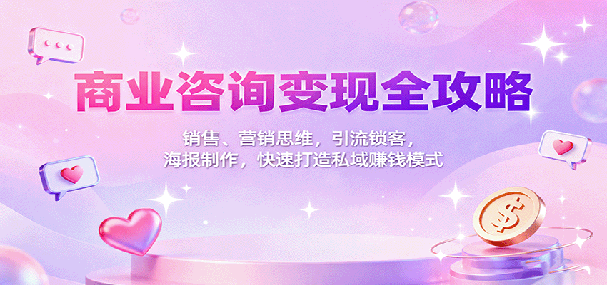 商业咨询变现全攻略：销售、营销思维，引流锁客，海报制作，快速打造私域赚钱模式-轻创星球网