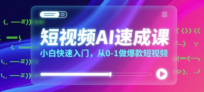 短视频AI速成课，小白快速入门，从0-1做爆款短视频-轻创星球网
