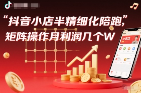 抖店半精细化铺货【1期+2期】，抖音小店半精细化陪跑，矩阵操作月利润几个W(更新12月)-轻创星球网
