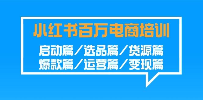 小红书百万电商培训班：启动篇/选品篇/货源篇/爆款篇/运营篇/变现篇-轻创星球网
