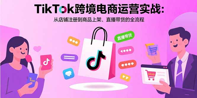TikTok跨境电商运营实战：从店铺注册到商品上架、直播带货的全流程-轻创星球网