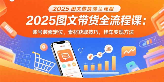 2025图文带货全流程课：账号装修定位，素材获取技巧，挂车变现方法-轻创星球网