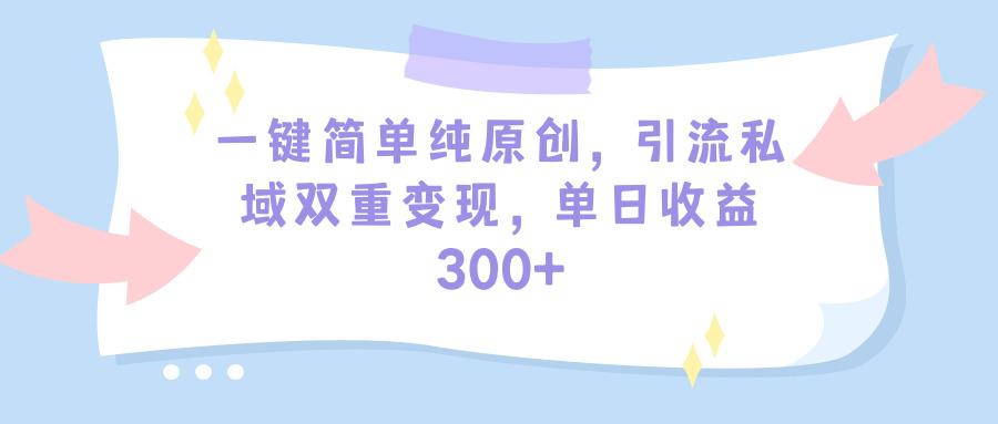 (9472期)一键简单纯原创，引流私域双重变现，单日收益300+(教程+素材)-轻创星球网