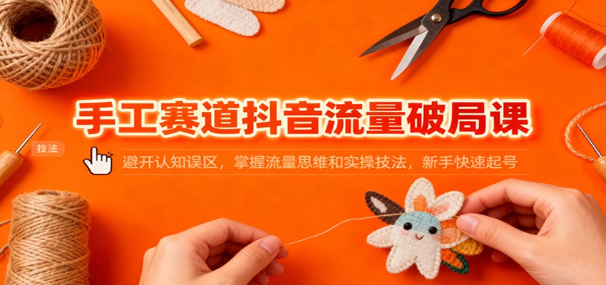 手工赛道抖音流量破局课：避开认知误区，掌握流量思维和实操技法，新手快速起号-轻创星球网