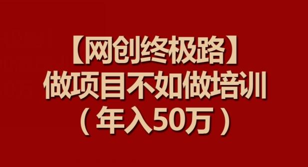 【网创终极路】做项目不如做项目培训，年入50万【揭秘】-轻创星球网