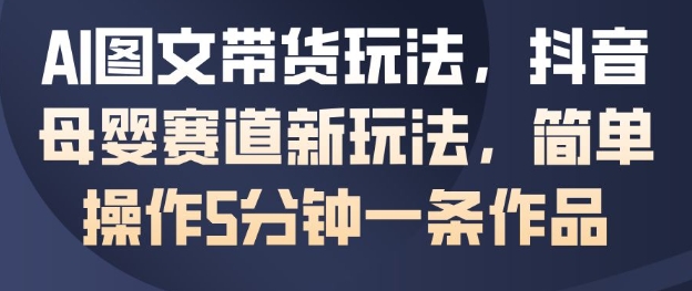 AI图文带货玩法,抖音母婴赛道新玩法,简单操作5分钟一条作品