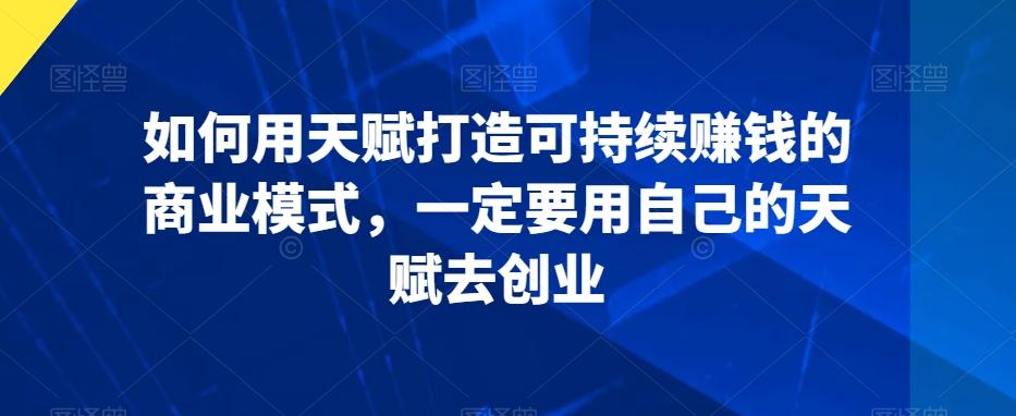 如何用天赋打造可持续赚钱的商业模式，一定要用自己的天赋去创业-轻创星球网