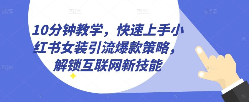 10分钟教学，快速上手小红书女装引流爆款策略，解锁互联网新技能【揭秘】-轻创星球网