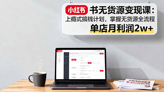 小红书无货源变现课：上瘾式搞钱计划，掌握无货源全流程，单店月利润2w+-轻创星球网