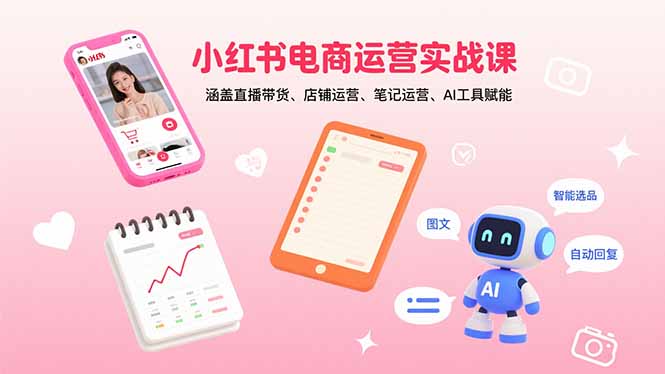 小红书电商运营实战课：涵盖直播带货、店铺运营、笔记运营、AI工具赋能-轻创星球网