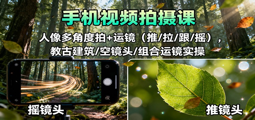 手机视频拍摄课：人像多角度拍+运镜(推/拉/跟/摇)，古建筑/空镜头/组合运镜实操-轻创星球网