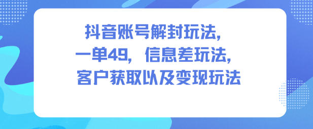 抖音账号解封玩法，一单49，信息差玩法，客户获取以及变现玩法-轻创星球网