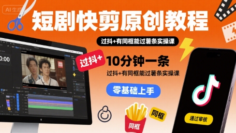 短剧快剪原创教程，10分钟一条，过抖+有同框能过薯条实操课-轻创星球网
