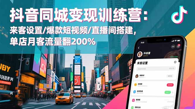 抖音同城变现训练营：来客设置/爆款短视频/直播间搭建,单店月客流量翻200%-轻创星球网