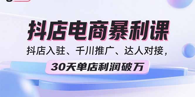2025抖店电商暴利课，抖店入驻、千川推广、达人对接，30天单店利润破万-轻创星球网