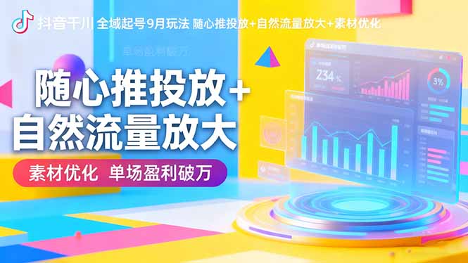 抖音千川全域起号9月玩法 随心推投放+自然流量放大+素材优化 单场盈利破万-轻创星球网