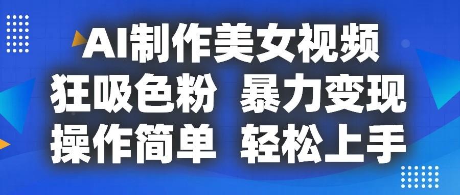 AI制作美女视频，狂吸色粉，暴力变现，操作简单，小白也能轻松上手-轻创星球网