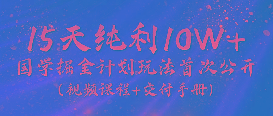 《国学掘金计划2024》实战教学视频，15天纯利10W+(视频课程+交付手册)-轻创星球网