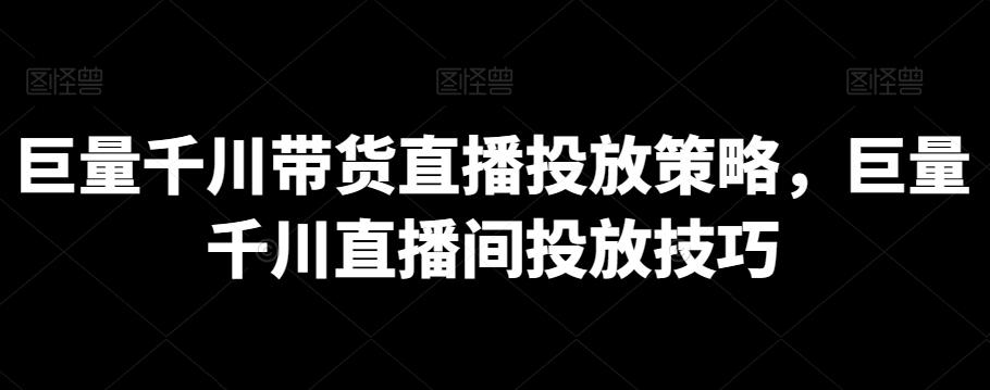 巨量千川带货直播投放策略，巨量千川直播间投放技巧-轻创星球网