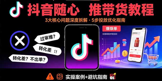 抖音随心推带货教程：拆解过审难/转化差/不出单 等常见问题 实现高效带货-轻创星球网
