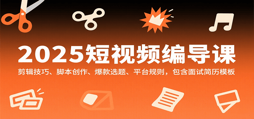 2025短视频编导课，剪辑技巧、脚本创作、爆款选题、平台规则，包含面试简历模板-轻创星球网