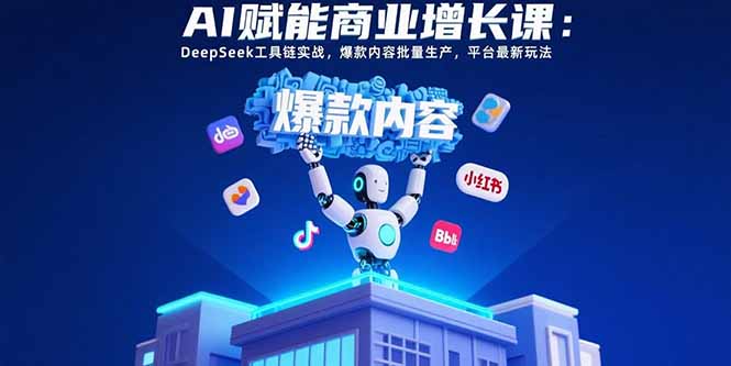 AI赋能商业增长课：DeepSeek工具链实战，爆款内容批量生产，平台最新玩法-轻创星球网