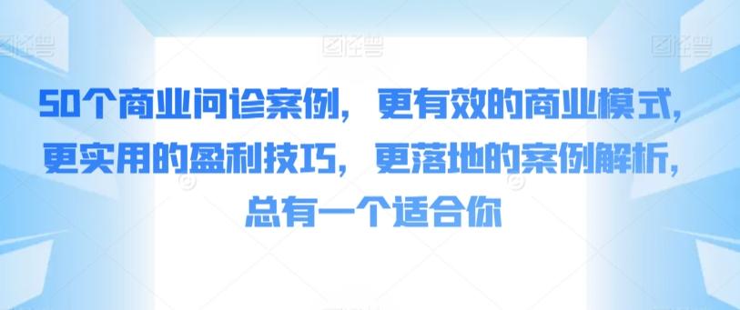 50个商业问诊案例，更有效的商业模式，更实用的盈利技巧，更落地的案例解析，总有一个适合你-轻创星球网