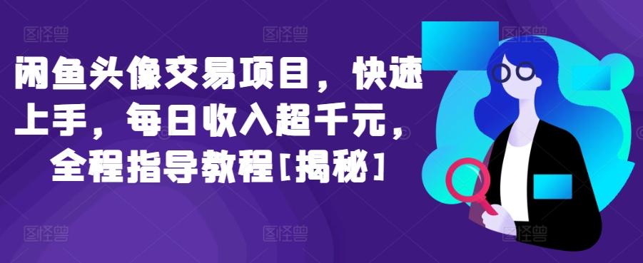 闲鱼头像交易项目，快速上手，每日收入超千元，全程指导教程[揭秘]-轻创星球网