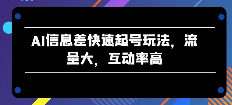 AI信息差快速起号玩法，流量大，互动率高【揭秘】-轻创星球网