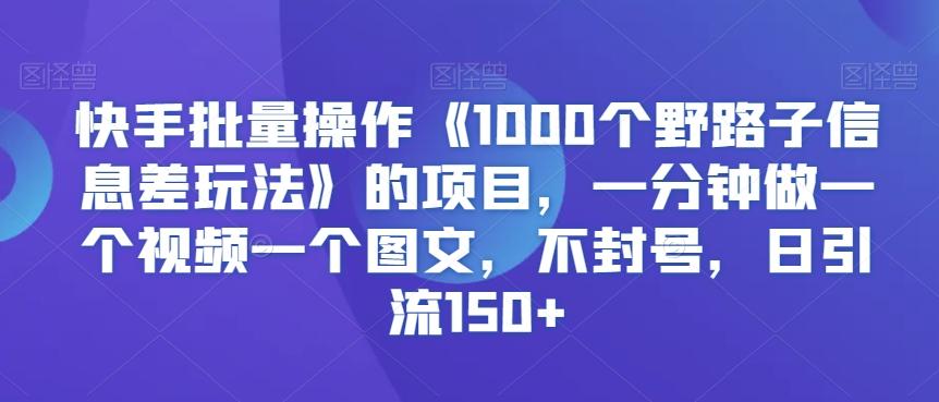 快手批量操作《1000个野路子信息差玩法》的项目，一分钟做一个视频一个图文，不封号，日引流150+【揭秘】-轻创星球网