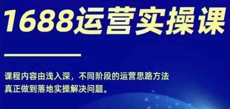 1688实操运营课，零基础学会1688实操运营，电商年入百万不是梦-轻创星球网