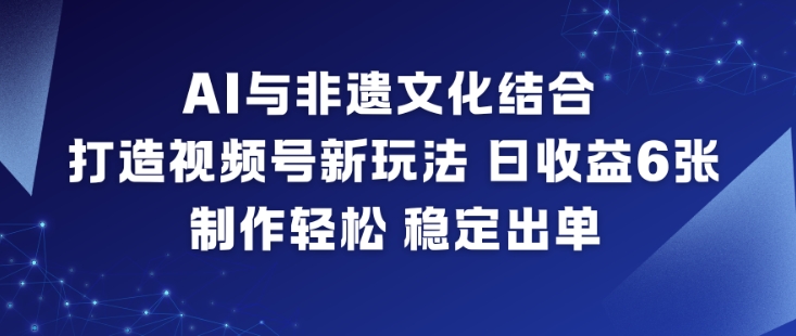 AI与非遗文化结合,打造视频号新玩法,日收益6张,制作轻松,稳定出单-轻创星球网