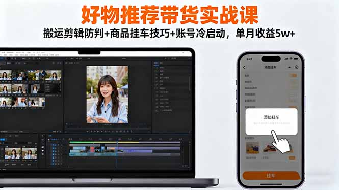 好物推荐带货实战课：搬运剪辑防判+商品挂车技巧+账号冷启动，单月收益5w+-轻创星球网