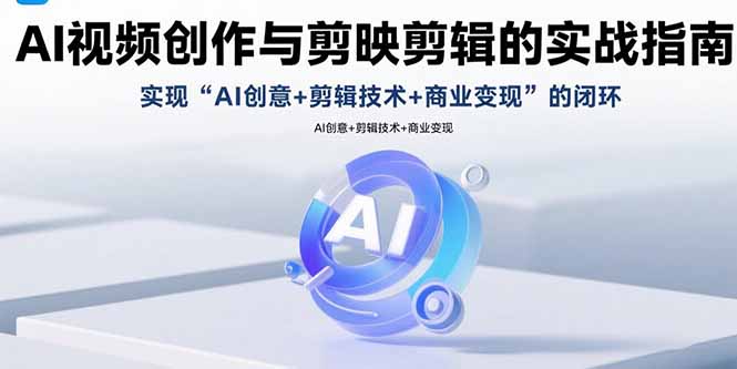 AI视频创作与剪映剪辑的实战指南，实现AI创意+剪辑技术+商业变现的闭环-轻创星球网