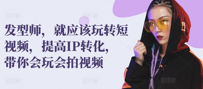 发型师，就应该玩转短视频，提高IP转化，带你会玩会拍视频-轻创星球网