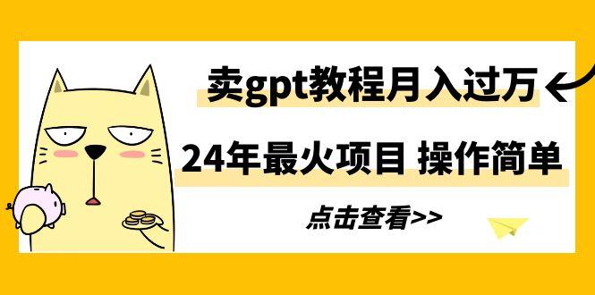 24年最火项目，卖gpt教程月入过万，操作简单-轻创星球网