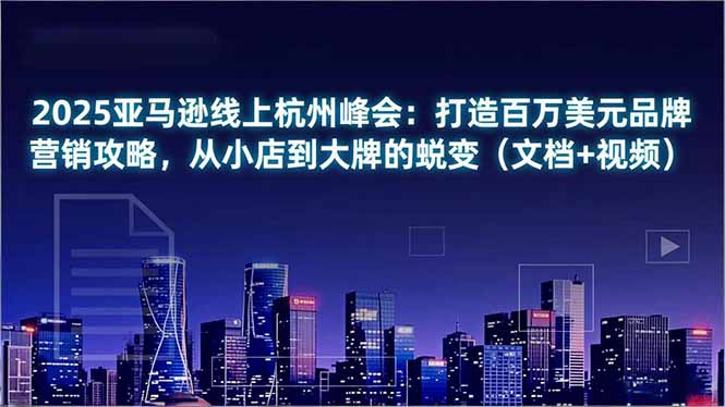 2025亚马逊线上杭州峰会：打造百万美元品牌营销攻略，从小店到大牌的蜕变(文档+视频-轻创星球网