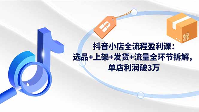 抖音小店全流程盈利课：选品+上架+发货+流量全环节拆解，单店利润破3万-轻创星球网
