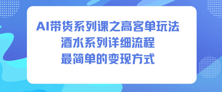 AI带货系列课之高客单玩法，酒水系列，详细流程，最简单的变现方式-轻创星球网