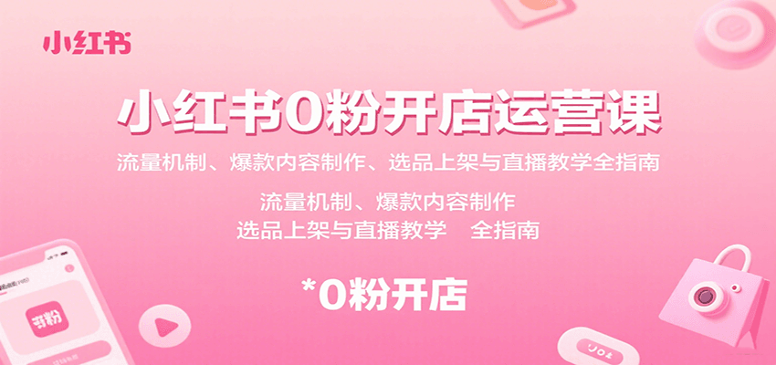 小红书0粉开店运营课：流量机制、爆款内容制作、选品上架与直播教学全指南-轻创星球网
