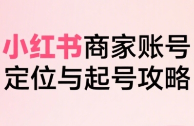 小红书电商全链路实战从定位到爆单,系统拆解小红书商家起号全流程(更新)-轻创星球网