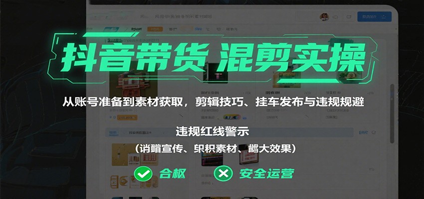 抖音带货混剪实操：从账号准备到素材获取，剪辑技巧、挂车发布与违规规避-轻创星球网