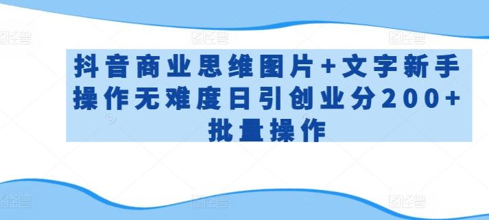抖音商业思维图片+文字新手操作无难度日引创业分200+批量操作【揭秘】-轻创星球网
