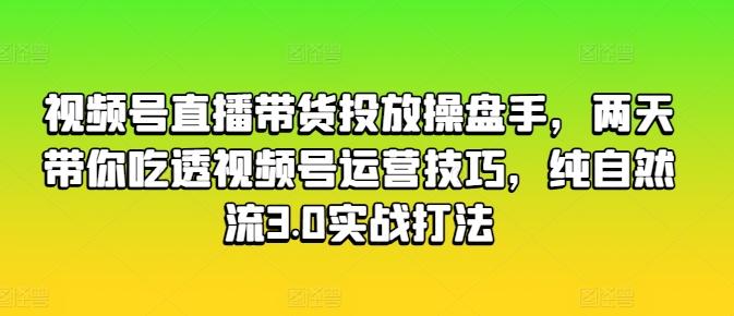视频号直播带货投放操盘手，两天带你吃透视频号运营技巧，纯自然流3.0实战打法-轻创星球网