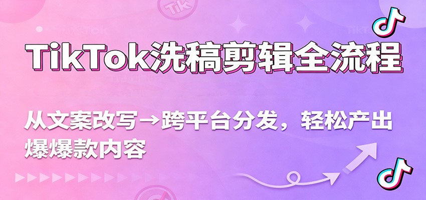 TikTok洗稿剪辑全流程，从文案改写到跨平台分发，轻松产出爆款内容，流量翻倍不是梦-轻创星球网