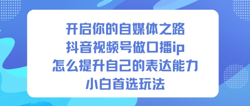 开启你的自媒体之路，抖音视频号做口播ip，怎么提升自己的表达能力，小白首选玩法-轻创星球网