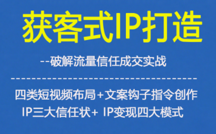 获客型IP打造，破解流量信任成，四类短视频布局+文案钩子指令创作IP三大信任状+IP变现四大模式-轻创星球网