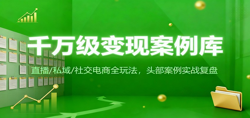 千万级变现案例库：直播/私域/社交电商全玩法，200+头部案例实战复盘-轻创星球网
